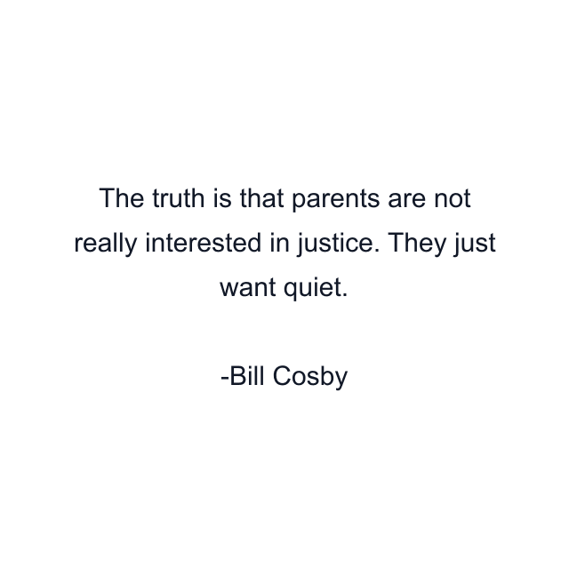 The truth is that parents are not really interested in justice. They just want quiet.