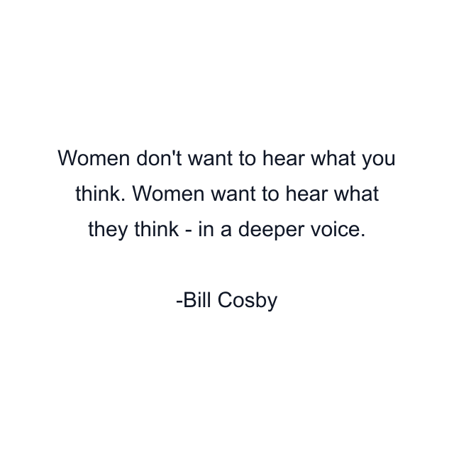 Women don't want to hear what you think. Women want to hear what they think - in a deeper voice.