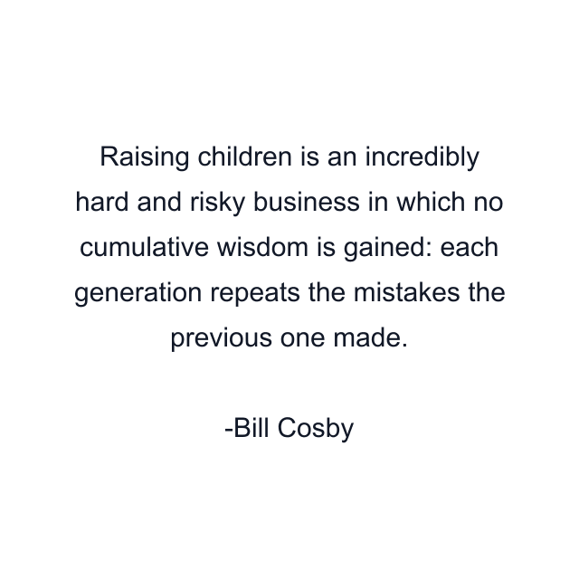 Raising children is an incredibly hard and risky business in which no cumulative wisdom is gained: each generation repeats the mistakes the previous one made.