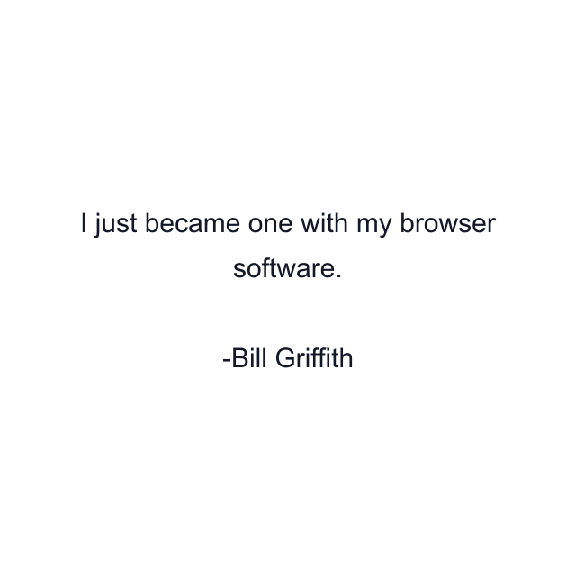 I just became one with my browser software.