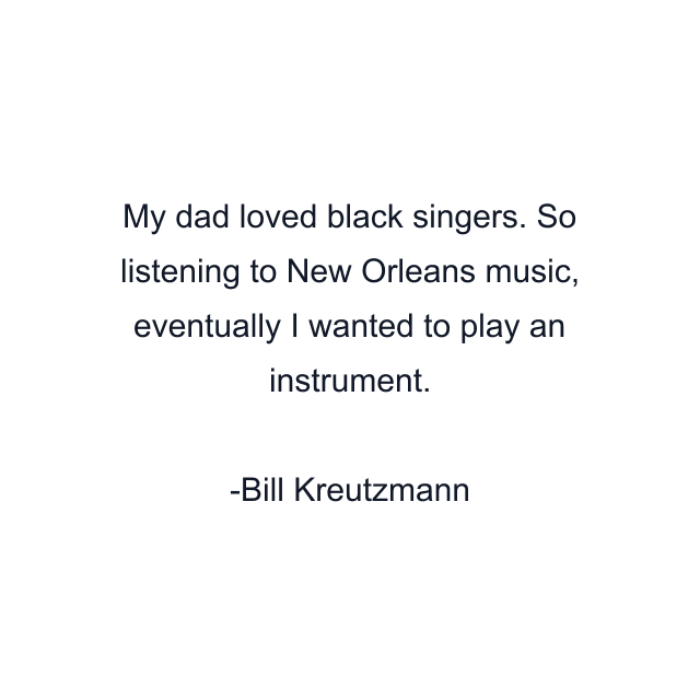 My dad loved black singers. So listening to New Orleans music, eventually I wanted to play an instrument.