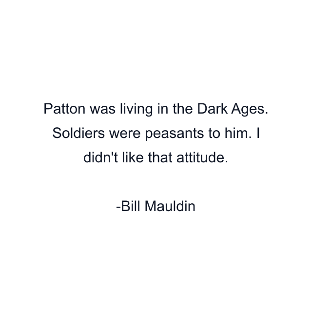 Patton was living in the Dark Ages. Soldiers were peasants to him. I didn't like that attitude.