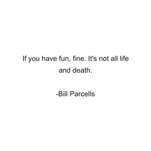 If you have fun, fine. It's not all life and death.