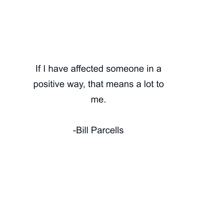 If I have affected someone in a positive way, that means a lot to me.