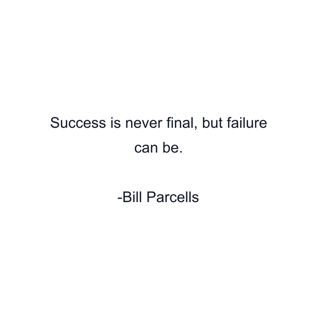 Success is never final, but failure can be.