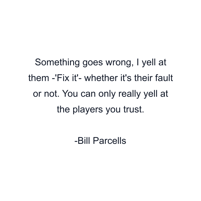 Something goes wrong, I yell at them -'Fix it'- whether it's their fault or not. You can only really yell at the players you trust.