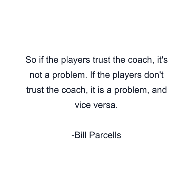 So if the players trust the coach, it's not a problem. If the players don't trust the coach, it is a problem, and vice versa.