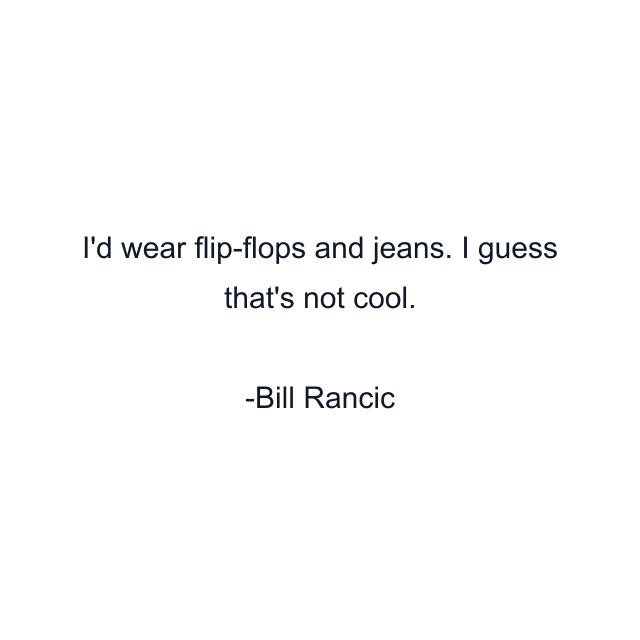 I'd wear flip-flops and jeans. I guess that's not cool.