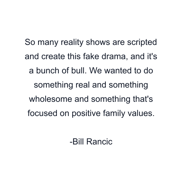 So many reality shows are scripted and create this fake drama, and it's a bunch of bull. We wanted to do something real and something wholesome and something that's focused on positive family values.