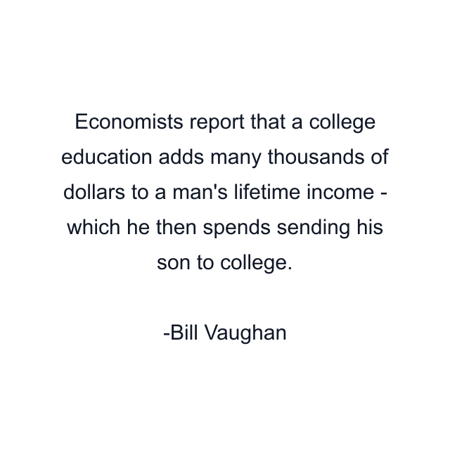 Economists report that a college education adds many thousands of dollars to a man's lifetime income - which he then spends sending his son to college.