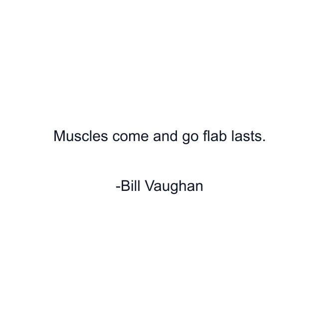 Muscles come and go flab lasts.