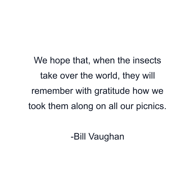 We hope that, when the insects take over the world, they will remember with gratitude how we took them along on all our picnics.