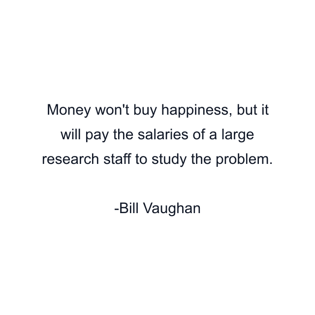 Money won't buy happiness, but it will pay the salaries of a large research staff to study the problem.