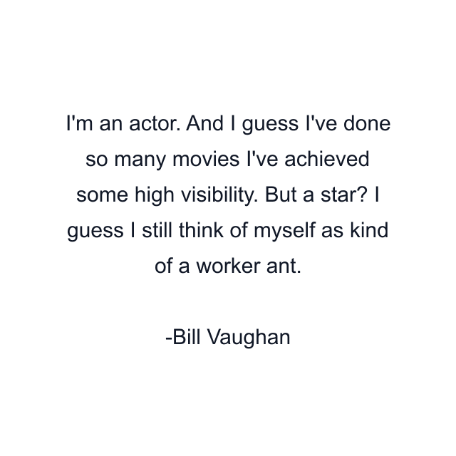 I'm an actor. And I guess I've done so many movies I've achieved some high visibility. But a star? I guess I still think of myself as kind of a worker ant.