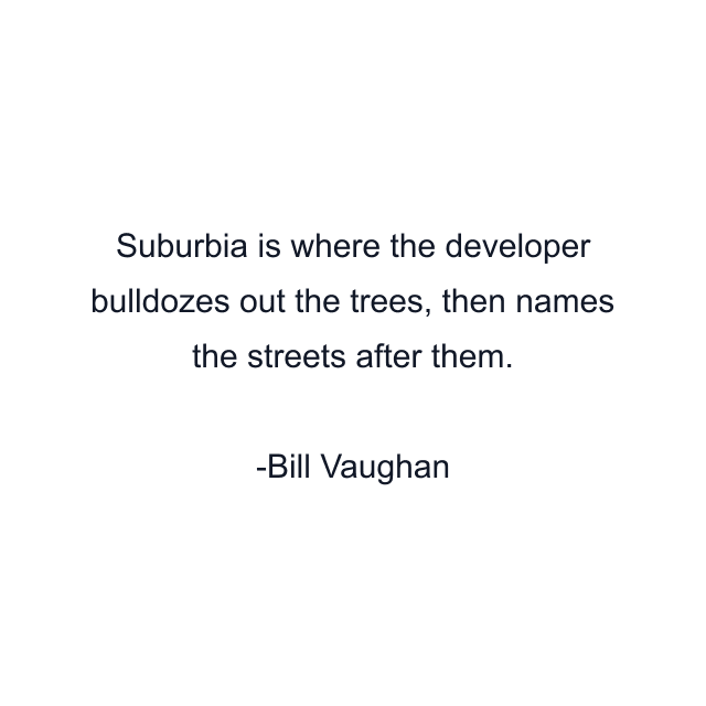 Suburbia is where the developer bulldozes out the trees, then names the streets after them.