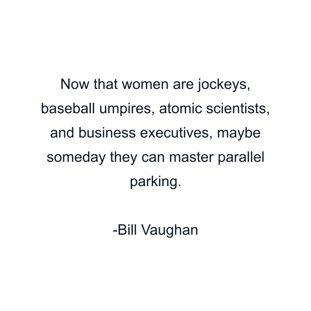 Now that women are jockeys, baseball umpires, atomic scientists, and business executives, maybe someday they can master parallel parking.