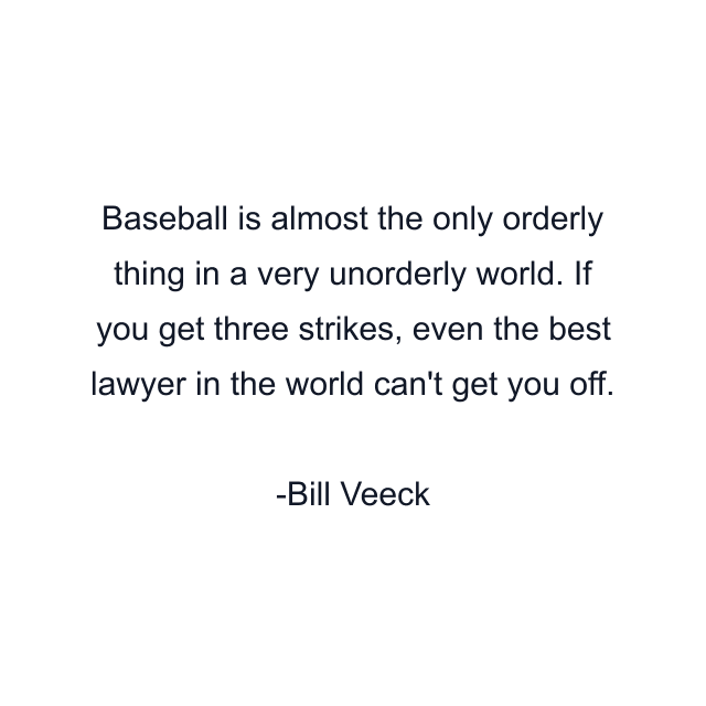 Baseball is almost the only orderly thing in a very unorderly world. If you get three strikes, even the best lawyer in the world can't get you off.