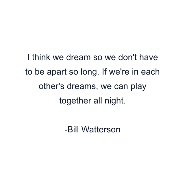 I think we dream so we don't have to be apart so long. If we're in each other's dreams, we can play together all night.