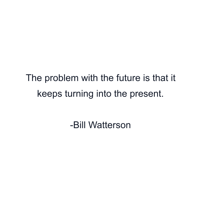 The problem with the future is that it keeps turning into the present.