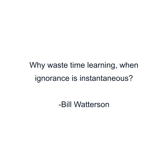 Why waste time learning, when ignorance is instantaneous?