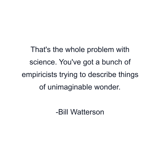 That's the whole problem with science. You've got a bunch of empiricists trying to describe things of unimaginable wonder.