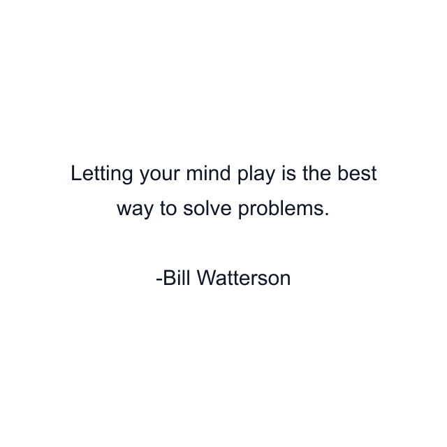 Letting your mind play is the best way to solve problems.