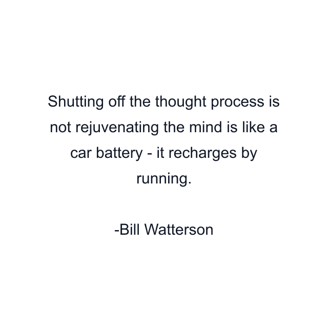 Shutting off the thought process is not rejuvenating the mind is like a car battery - it recharges by running.