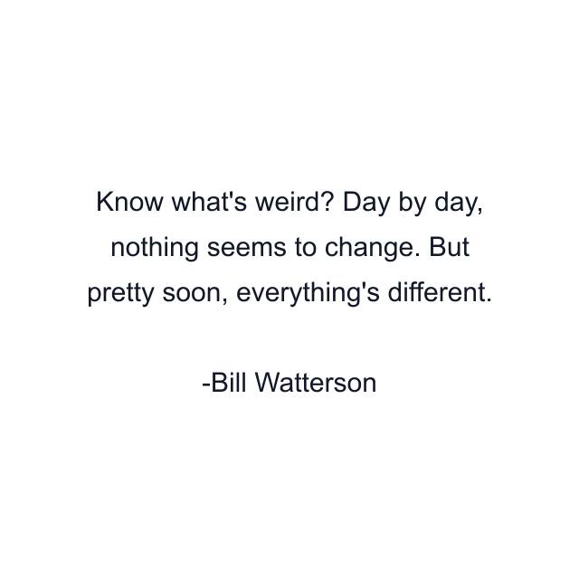 Know what's weird? Day by day, nothing seems to change. But pretty soon, everything's different.