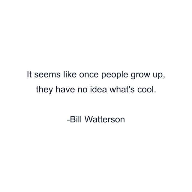 It seems like once people grow up, they have no idea what's cool.