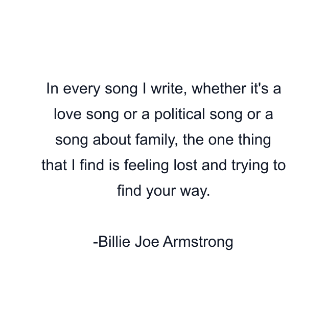 In every song I write, whether it's a love song or a political song or a song about family, the one thing that I find is feeling lost and trying to find your way.