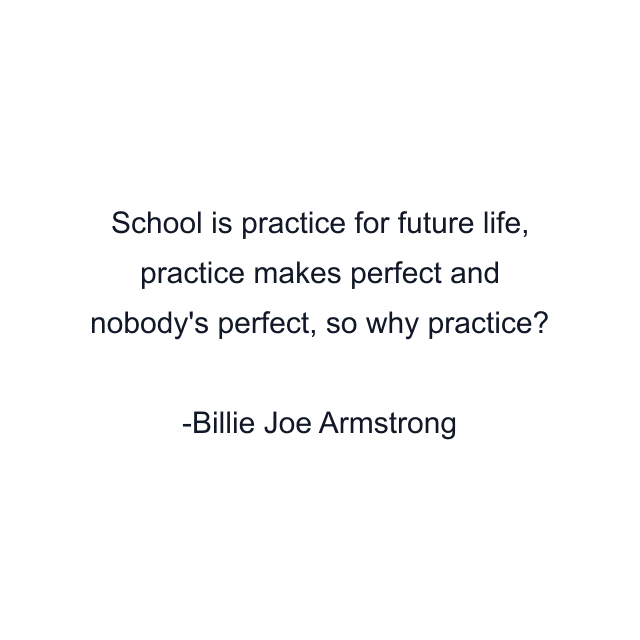 School is practice for future life, practice makes perfect and nobody's perfect, so why practice?