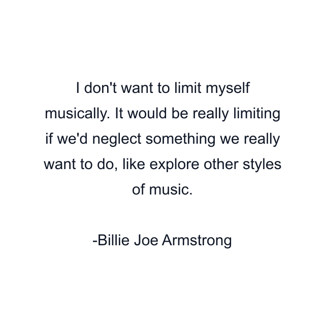 I don't want to limit myself musically. It would be really limiting if we'd neglect something we really want to do, like explore other styles of music.