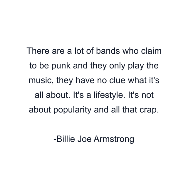 There are a lot of bands who claim to be punk and they only play the music, they have no clue what it's all about. It's a lifestyle. It's not about popularity and all that crap.