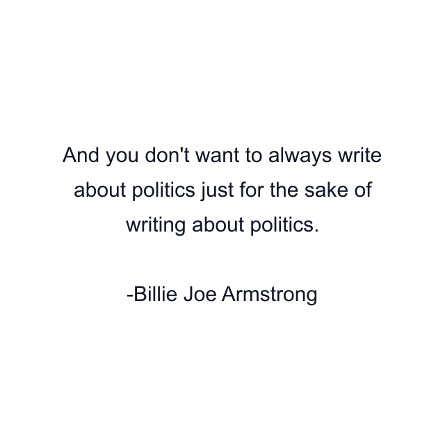 And you don't want to always write about politics just for the sake of writing about politics.