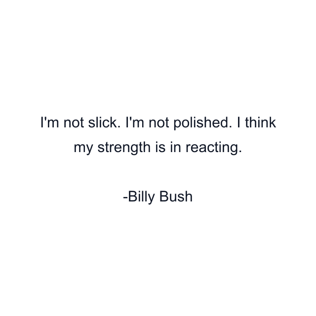 I'm not slick. I'm not polished. I think my strength is in reacting.