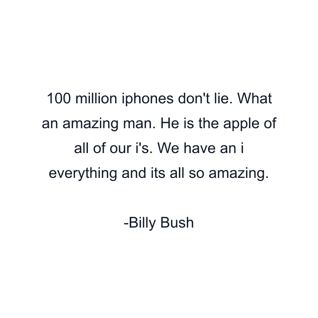 100 million iphones don't lie. What an amazing man. He is the apple of all of our i's. We have an i everything and its all so amazing.