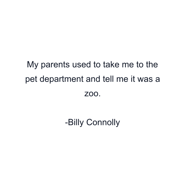 My parents used to take me to the pet department and tell me it was a zoo.