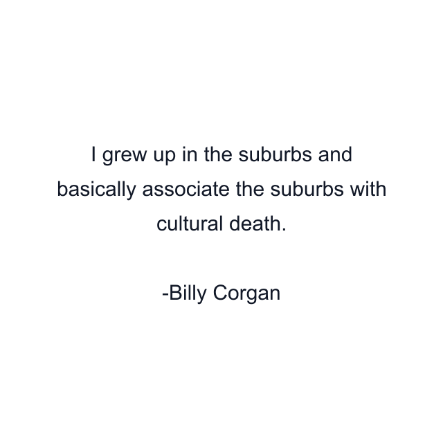 I grew up in the suburbs and basically associate the suburbs with cultural death.