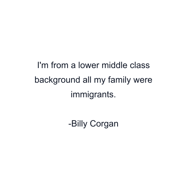 I'm from a lower middle class background all my family were immigrants.
