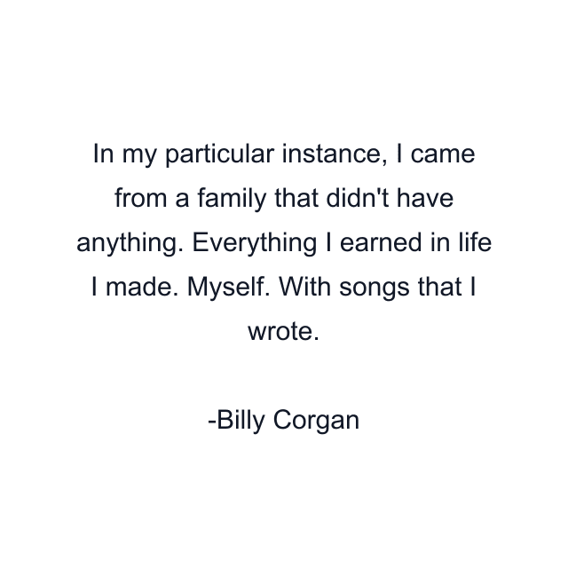 In my particular instance, I came from a family that didn't have anything. Everything I earned in life I made. Myself. With songs that I wrote.