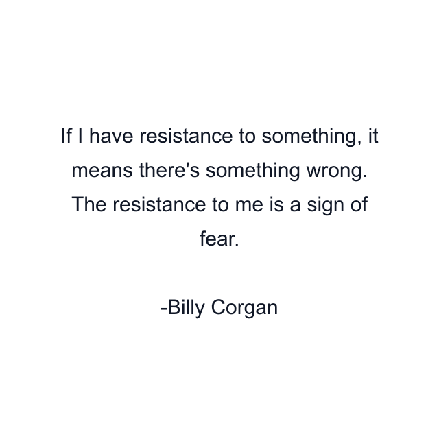 If I have resistance to something, it means there's something wrong. The resistance to me is a sign of fear.