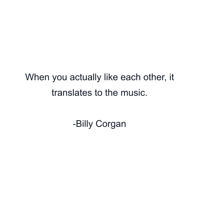 When you actually like each other, it translates to the music.