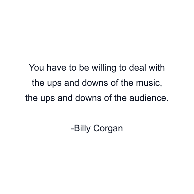 You have to be willing to deal with the ups and downs of the music, the ups and downs of the audience.