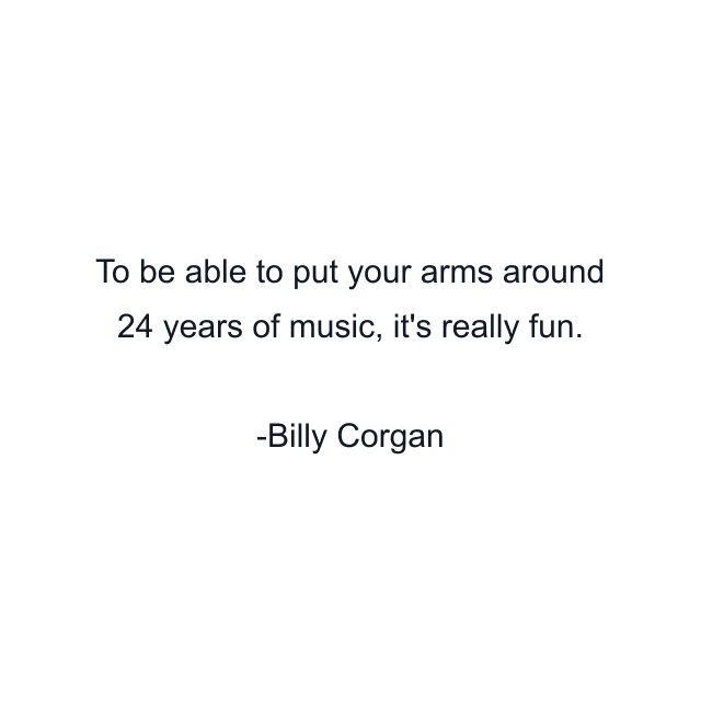 To be able to put your arms around 24 years of music, it's really fun.