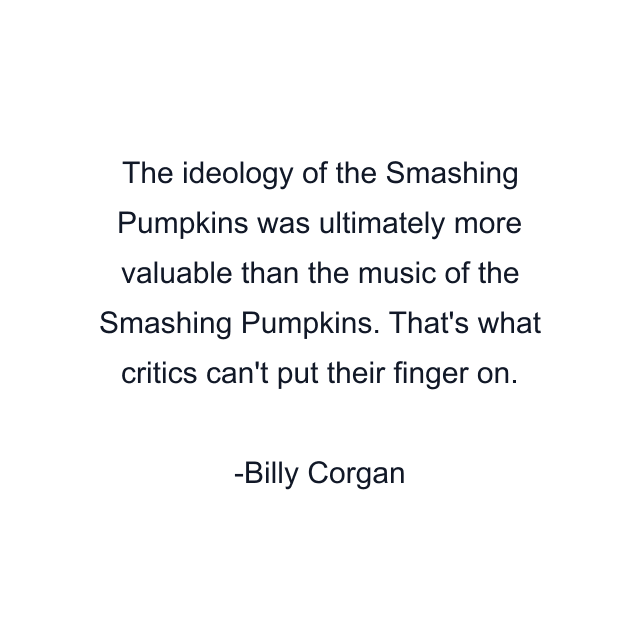 The ideology of the Smashing Pumpkins was ultimately more valuable than the music of the Smashing Pumpkins. That's what critics can't put their finger on.