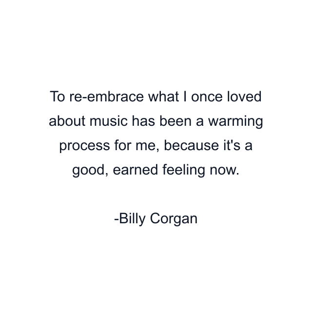 To re-embrace what I once loved about music has been a warming process for me, because it's a good, earned feeling now.