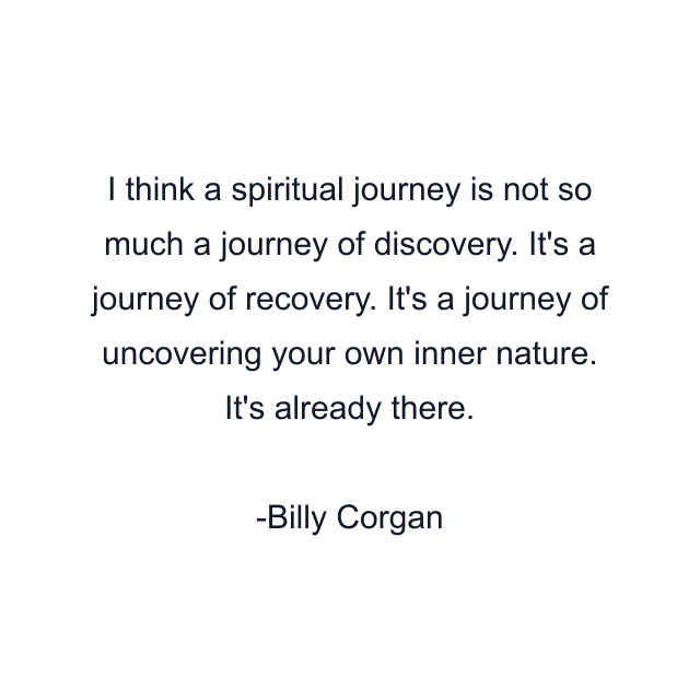 I think a spiritual journey is not so much a journey of discovery. It's a journey of recovery. It's a journey of uncovering your own inner nature. It's already there.