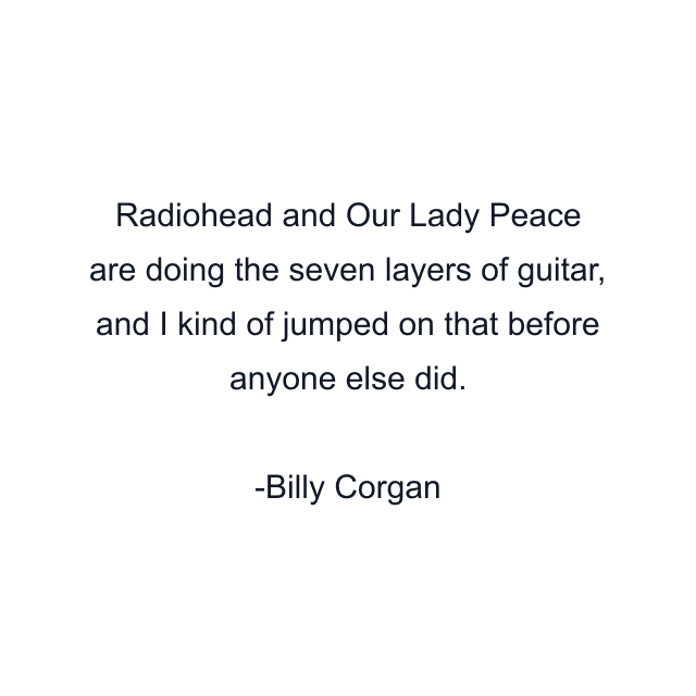 Radiohead and Our Lady Peace are doing the seven layers of guitar, and I kind of jumped on that before anyone else did.