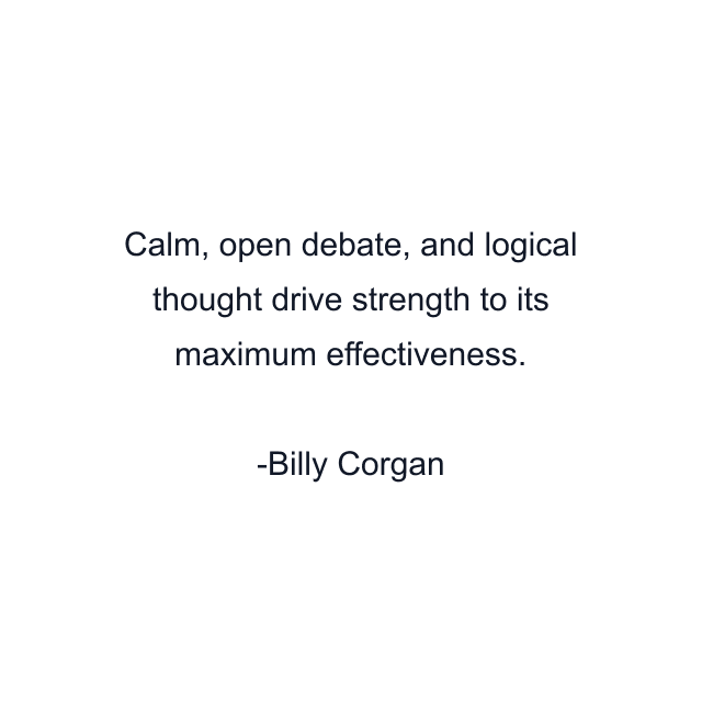 Calm, open debate, and logical thought drive strength to its maximum effectiveness.