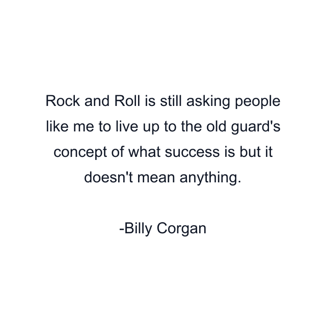 Rock and Roll is still asking people like me to live up to the old guard's concept of what success is but it doesn't mean anything.